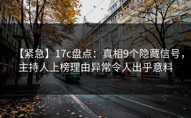 【紧急】17c盘点：真相9个隐藏信号，主持人上榜理由异常令人出乎意料