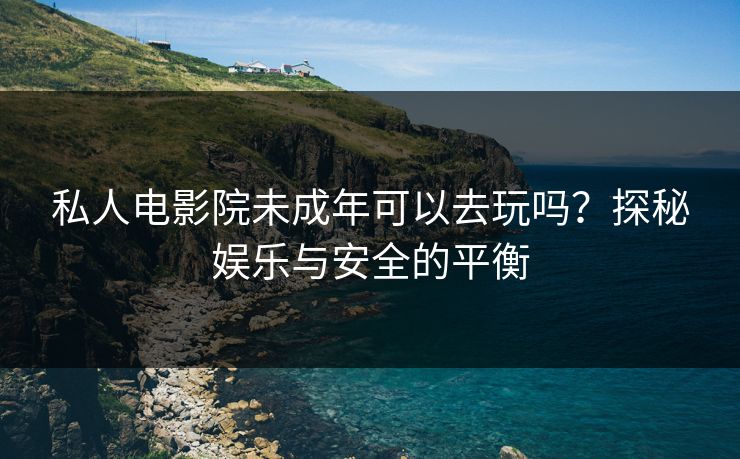 私人电影院未成年可以去玩吗？探秘娱乐与安全的平衡