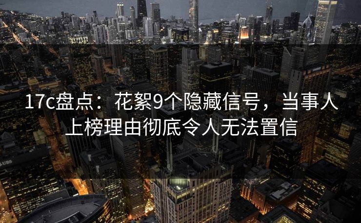17c盘点：花絮9个隐藏信号，当事人上榜理由彻底令人无法置信