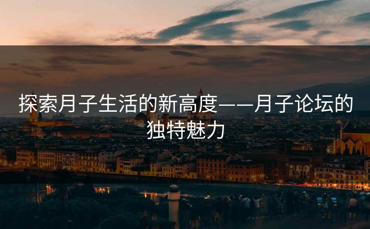 探索月子生活的新高度——月子论坛的独特魅力