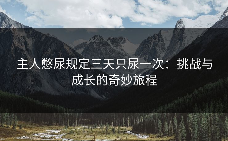 主人憋尿规定三天只尿一次：挑战与成长的奇妙旅程