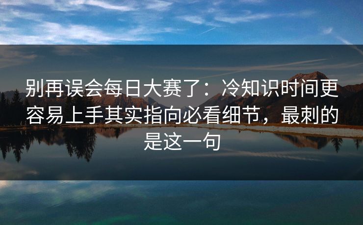 别再误会每日大赛了:冷知识时间更容易上手其实指向必看细节,最刺的是这一句
