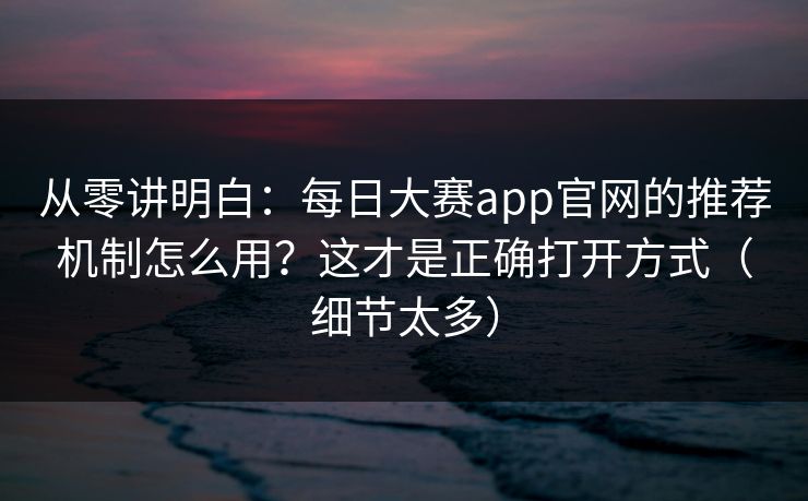 从零讲明白:每日大赛app官网的推荐机制怎么用?这才是正确打开方式(细节太多)