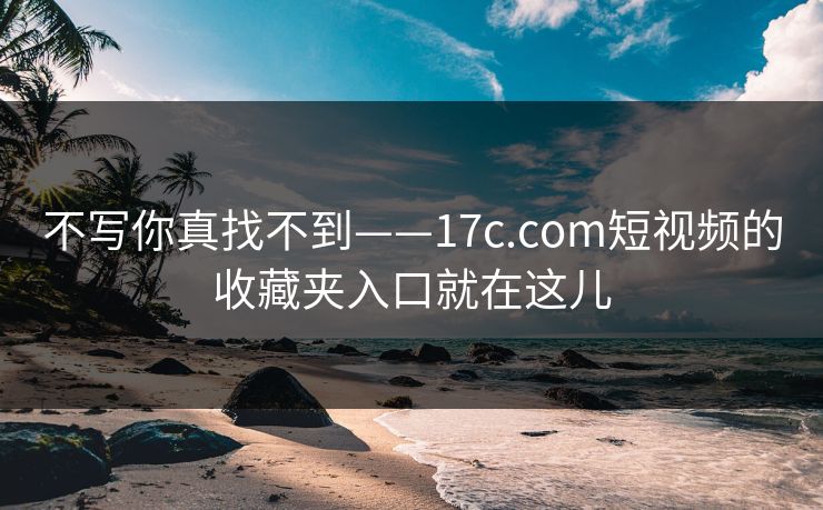不写你真找不到——17c.com短视频的收藏夹入口就在这儿 不写你真找不到——17c.com短视频的收藏夹入口就在这儿