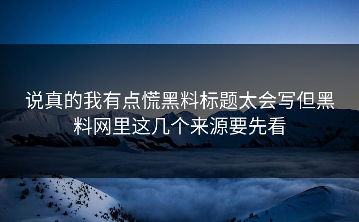 说真的我有点慌黑料标题太会写但黑料网里这几个来源要先看 说真的我有点慌黑料标题太会写但黑料网里这几个来源要先看
