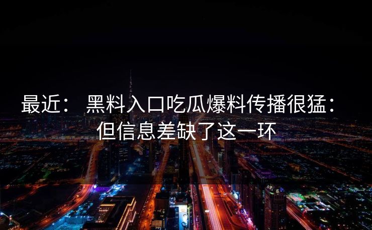 最近: 黑料入口吃瓜爆料传播很猛: 但信息差缺了这一环 最近: 黑料入口吃瓜爆料传播很猛: 但信息差缺了这一环