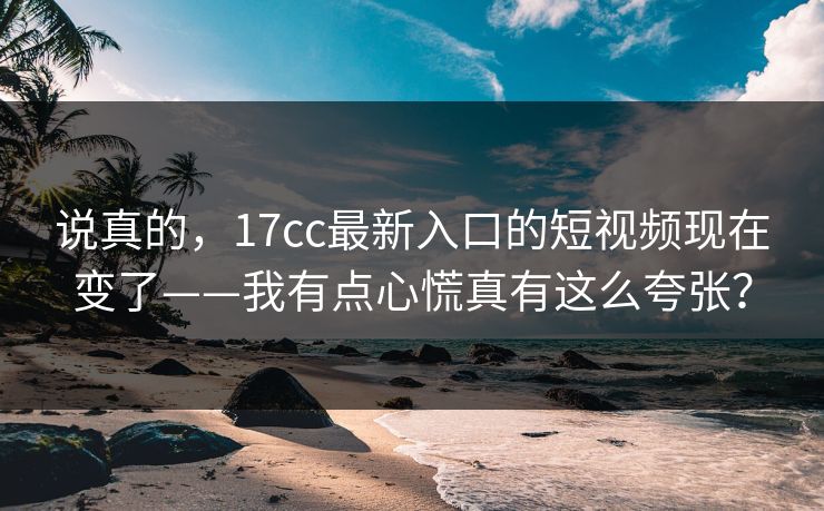 说真的,17cc最新入口的短视频现在变了——我有点心慌真有这么夸张? 说真的,17cc最新入口的短视频现在变了——我有点心慌真有这么夸张?