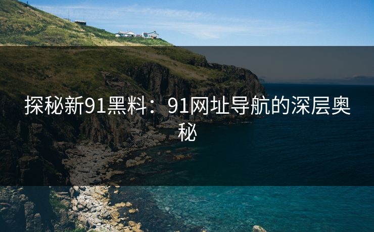 探秘新91黑料:91网址导航的深层奥秘 探秘新91黑料:91网址导航的深层奥秘