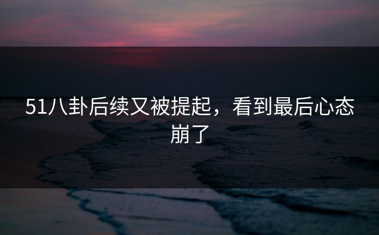 51八卦后续又被提起，看到最后心态崩了