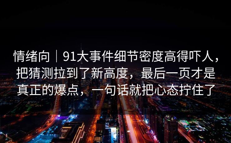 情绪向｜91大事件细节密度高得吓人，把猜测拉到了新高度，最后一页才是真正的爆点，一句话就把心态拧住了