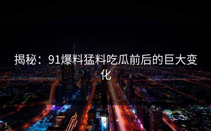 揭秘：91爆料猛料吃瓜前后的巨大变化