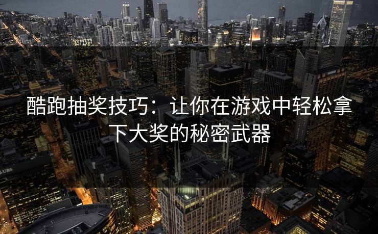酷跑抽奖技巧：让你在游戏中轻松拿下大奖的秘密武器