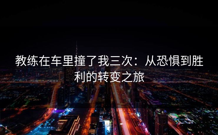 教练在车里撞了我三次:从恐惧到胜利的转变之旅 教练在车里撞了我三次:从恐惧到胜利的转变之旅