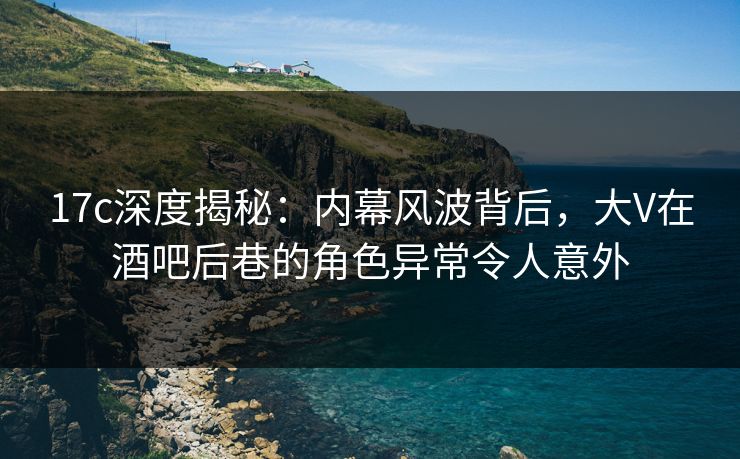 17c深度揭秘:内幕风波背后,大V在酒吧后巷的角色异常令人意外 17c深度揭秘:内幕风波背后,大V在酒吧后巷的角色异常令人意外