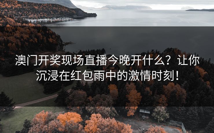 澳门开奖现场直播今晚开什么?让你沉浸在红包雨中的激情时刻! 澳门开奖现场直播今晚开什么?让你沉浸在红包雨中的激情时刻!