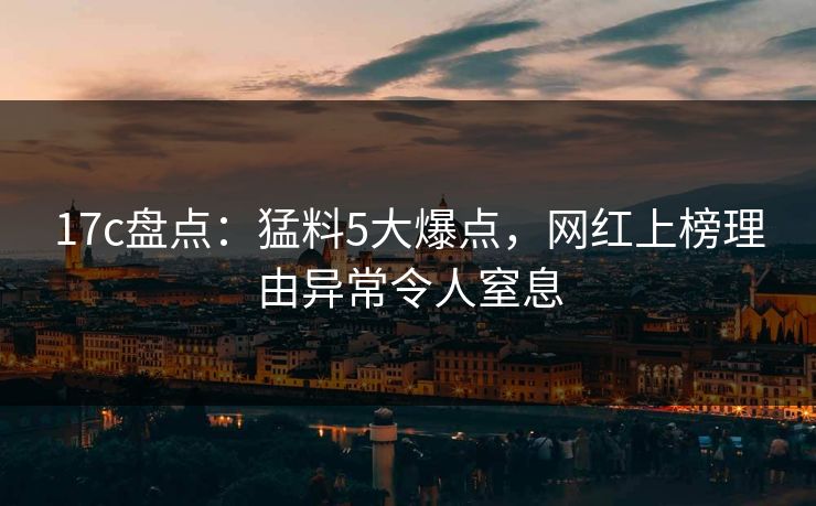 17c盘点：猛料5大爆点，网红上榜理由异常令人窒息