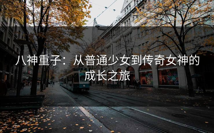 八神重子:从普通少女到传奇女神的成长之旅 八神重子:从普通少女到传奇女神的成长之旅