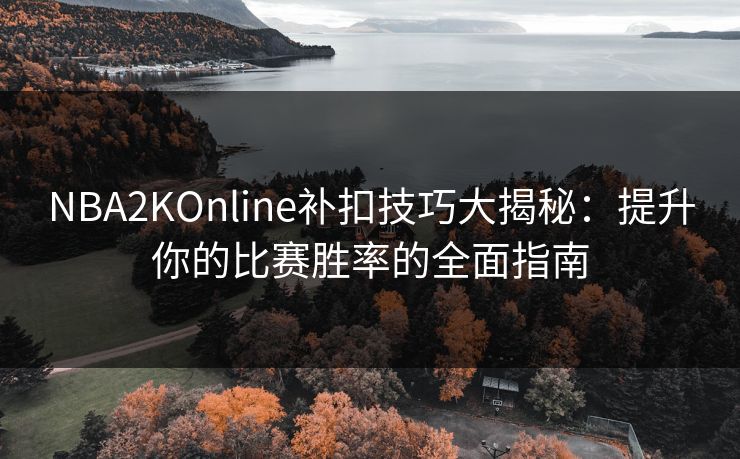 NBA2KOnline补扣技巧大揭秘:提升你的比赛胜率的全面指南 NBA2KOnline补扣技巧大揭秘:提升你的比赛胜率的全面指南