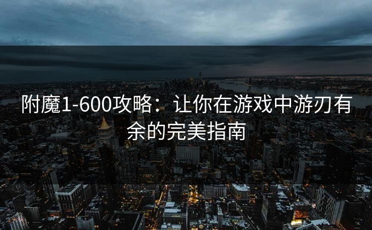 附魔1-600攻略:让你在游戏中游刃有余的完美指南 附魔1-600攻略:让你在游戏中游刃有余的完美指南