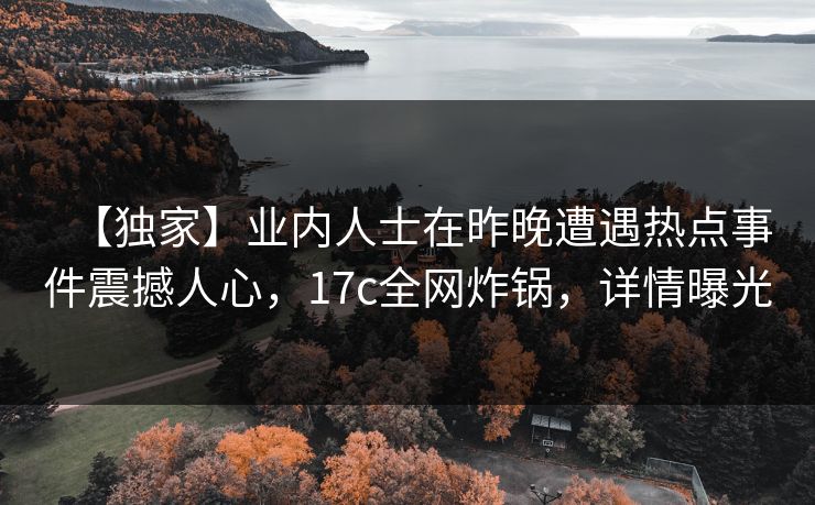 【独家】业内人士在昨晚遭遇热点事件震撼人心,17c全网炸锅,详情曝光 【独家】业内人士在昨晚遭遇热点事件震撼人心,17c全网炸锅,详情曝光
