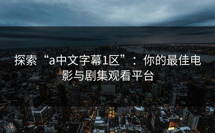 探索“a中文字幕1区”:你的最佳电影与剧集观看平台 探索“a中文字幕1区”:你的最佳电影与剧集观看平台