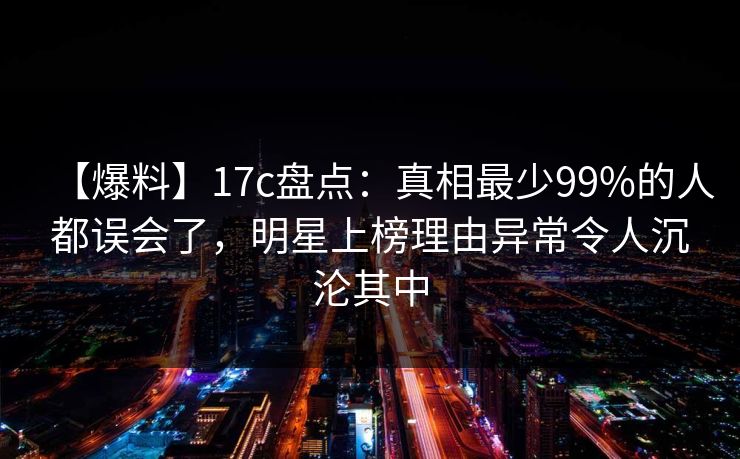 【爆料】17c盘点:真相最少99%的人都误会了,明星上榜理由异常令人沉沦其中 【爆料】17c盘点:真相最少99%的人都误会了,明星上榜理由异常令人沉沦其中