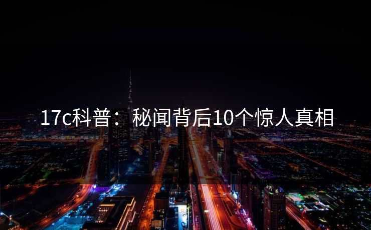 17c科普:秘闻背后10个惊人真相 17c科普:秘闻背后10个惊人真相