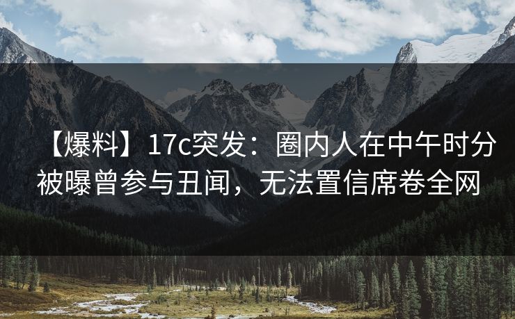 【爆料】17c突发:圈内人在中午时分被曝曾参与丑闻,无法置信席卷全网 【爆料】17c突发:圈内人在中午时分被曝曾参与丑闻,无法置信席卷全网