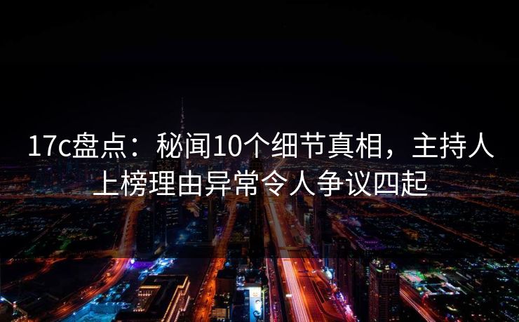 17c盘点:秘闻10个细节真相,主持人上榜理由异常令人争议四起 17c盘点:秘闻10个细节真相,主持人上榜理由异常令人争议四起