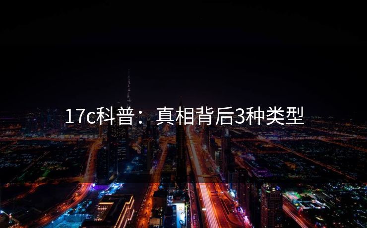 17c科普:真相背后3种类型 17c科普:真相背后3种类型