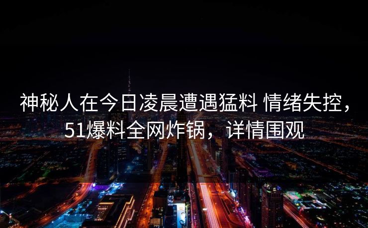神秘人在今日凌晨遭遇猛料 情绪失控，51爆料全网炸锅，详情围观