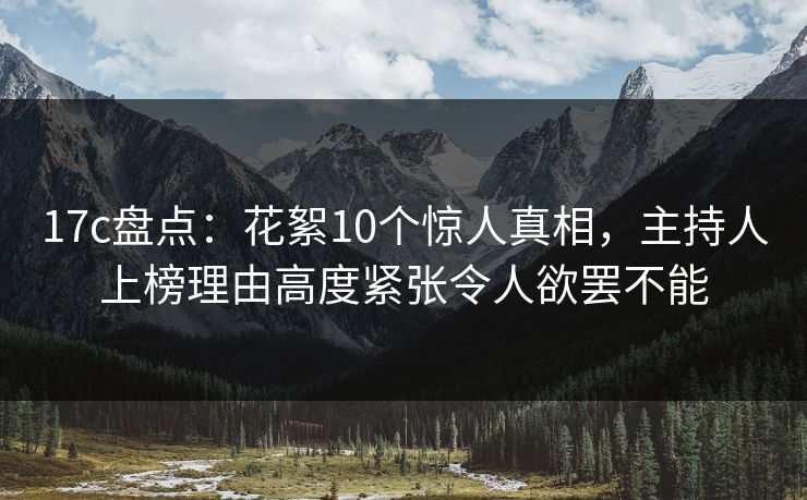 17c盘点:花絮10个惊人真相,主持人上榜理由高度紧张令人欲罢不能