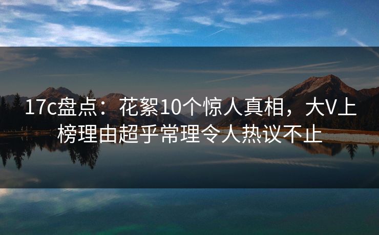 17c盘点：花絮10个惊人真相，大V上榜理由超乎常理令人热议不止