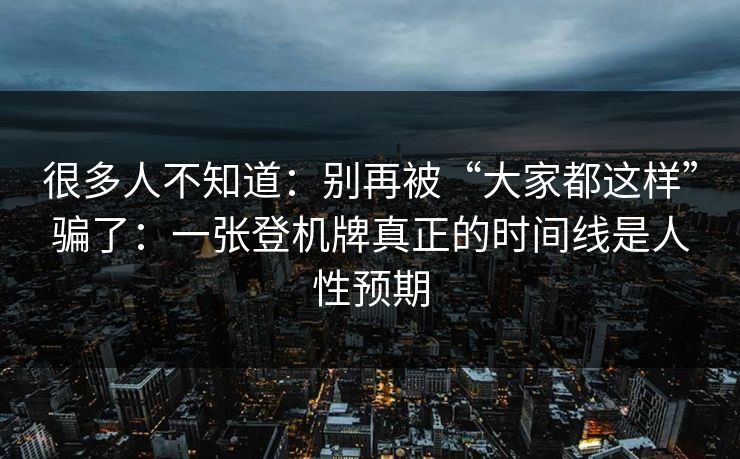 很多人不知道：别再被“大家都这样”骗了：一张登机牌真正的时间线是人性预期