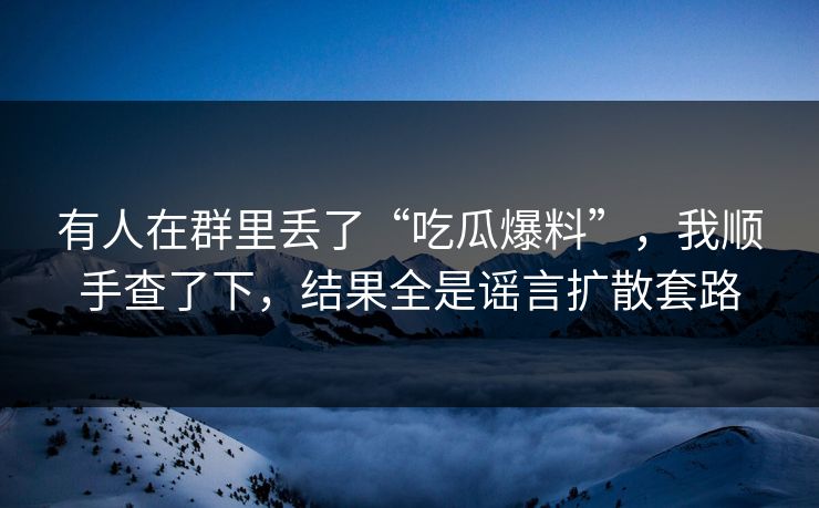 有人在群里丢了“吃瓜爆料”，我顺手查了下，结果全是谣言扩散套路