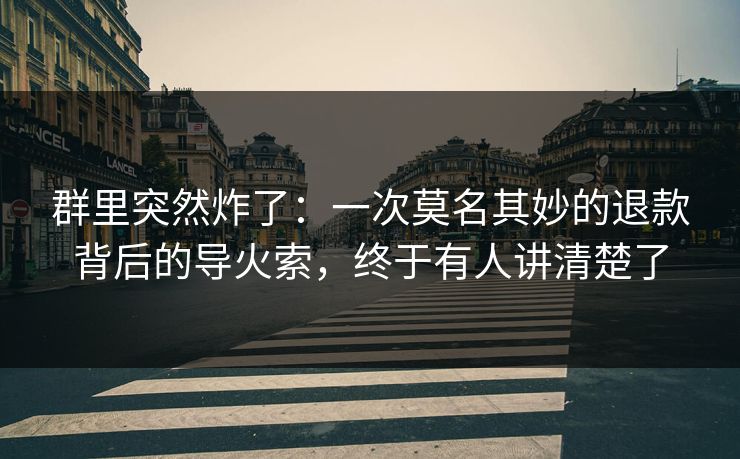 群里突然炸了：一次莫名其妙的退款背后的导火索，终于有人讲清楚了