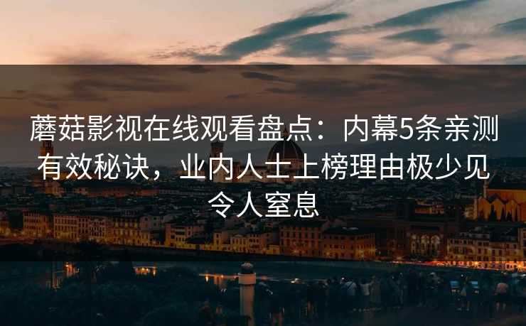 蘑菇影视在线观看盘点：内幕5条亲测有效秘诀，业内人士上榜理由极少见令人窒息