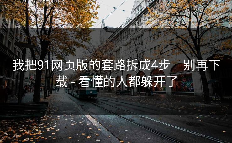 我把91网页版的套路拆成4步|别再下载 - 看懂的人都躲开了