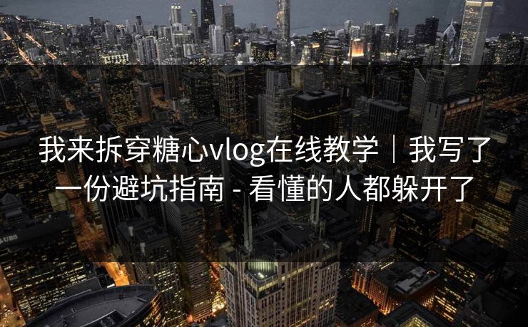 我来拆穿糖心vlog在线教学|我写了一份避坑指南 - 看懂的人都躲开了