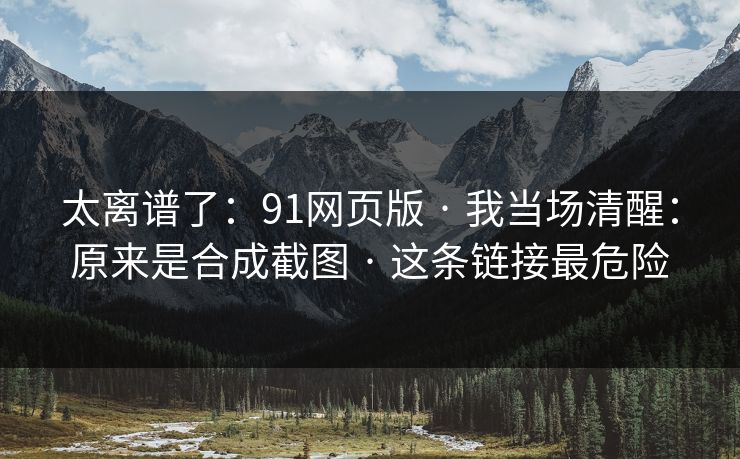 太离谱了:91网页版 · 我当场清醒:原来是合成截图 · 这条链接最危险 太离谱了:91网页版 · 我当场清醒:原来是合成截图 · 这条链接最危险