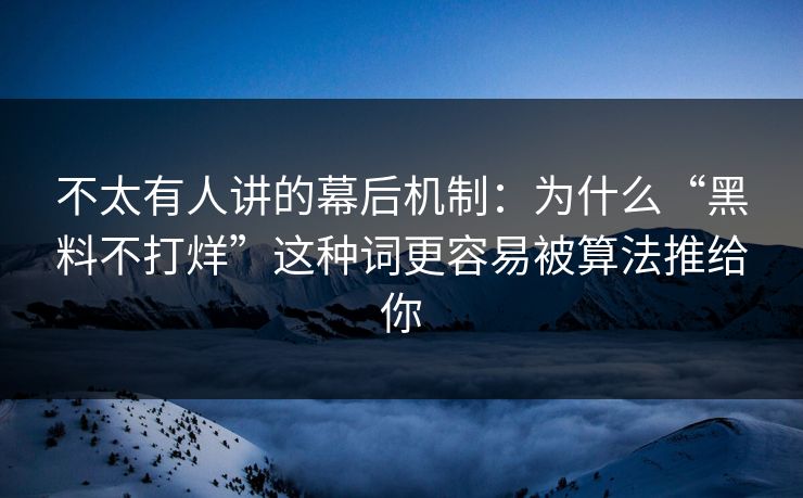 不太有人讲的幕后机制：为什么“黑料不打烊”这种词更容易被算法推给你